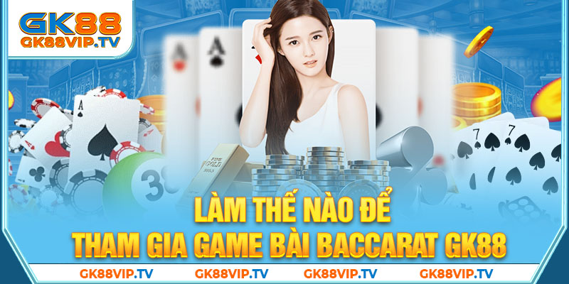 Làm thế nào để tham gia game bài Baccarat GK88